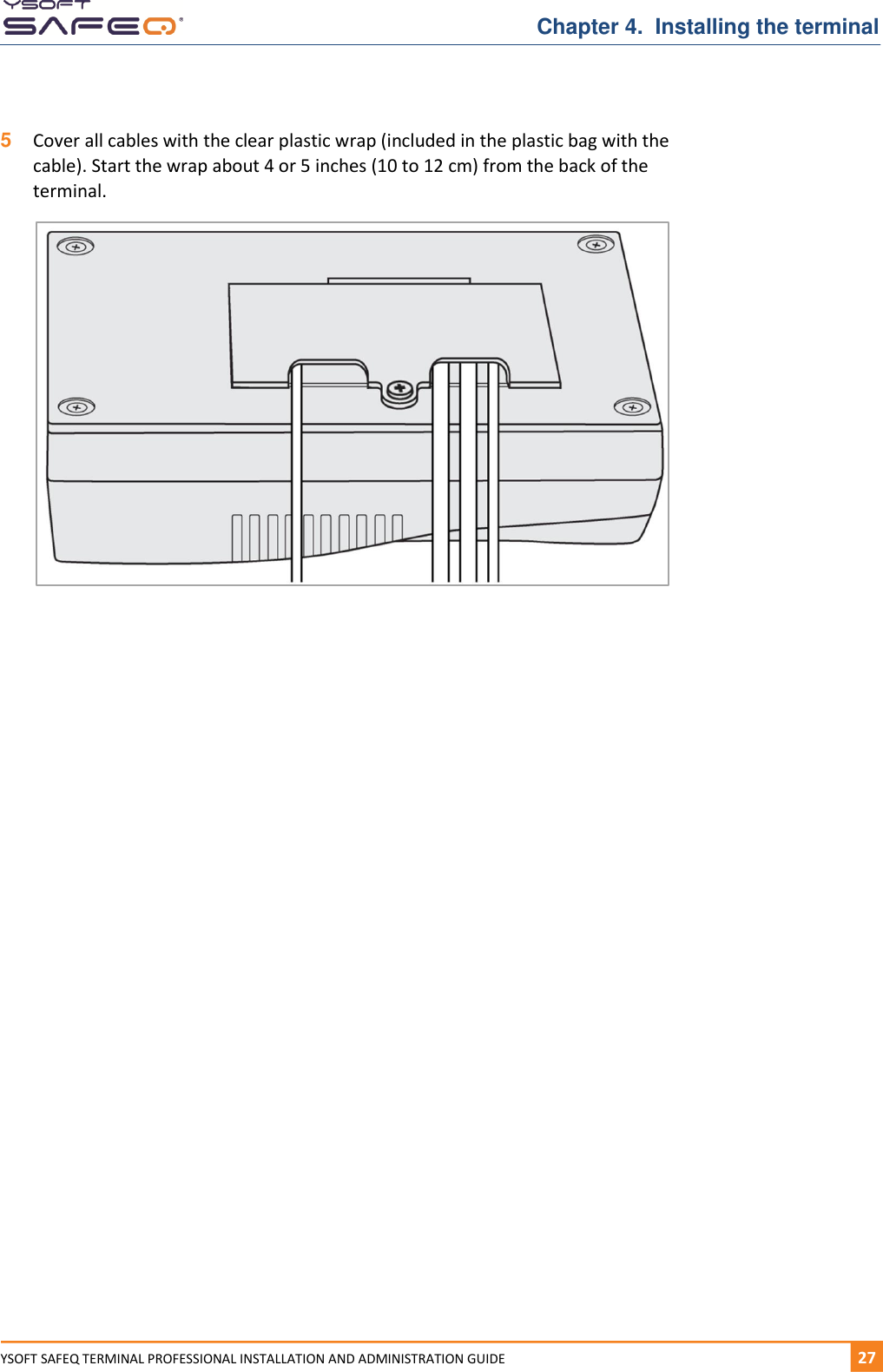   Chapter 4.  Installing the terminal YSOFT SAFEQ TERMINAL PROFESSIONAL INSTALLATION AND ADMINISTRATION GUIDE   271  5  Cover all cables with the clear plastic wrap (included in the plastic bag with the cable). Start the wrap about 4 or 5 inches (10 to 12 cm) from the back of the terminal.    