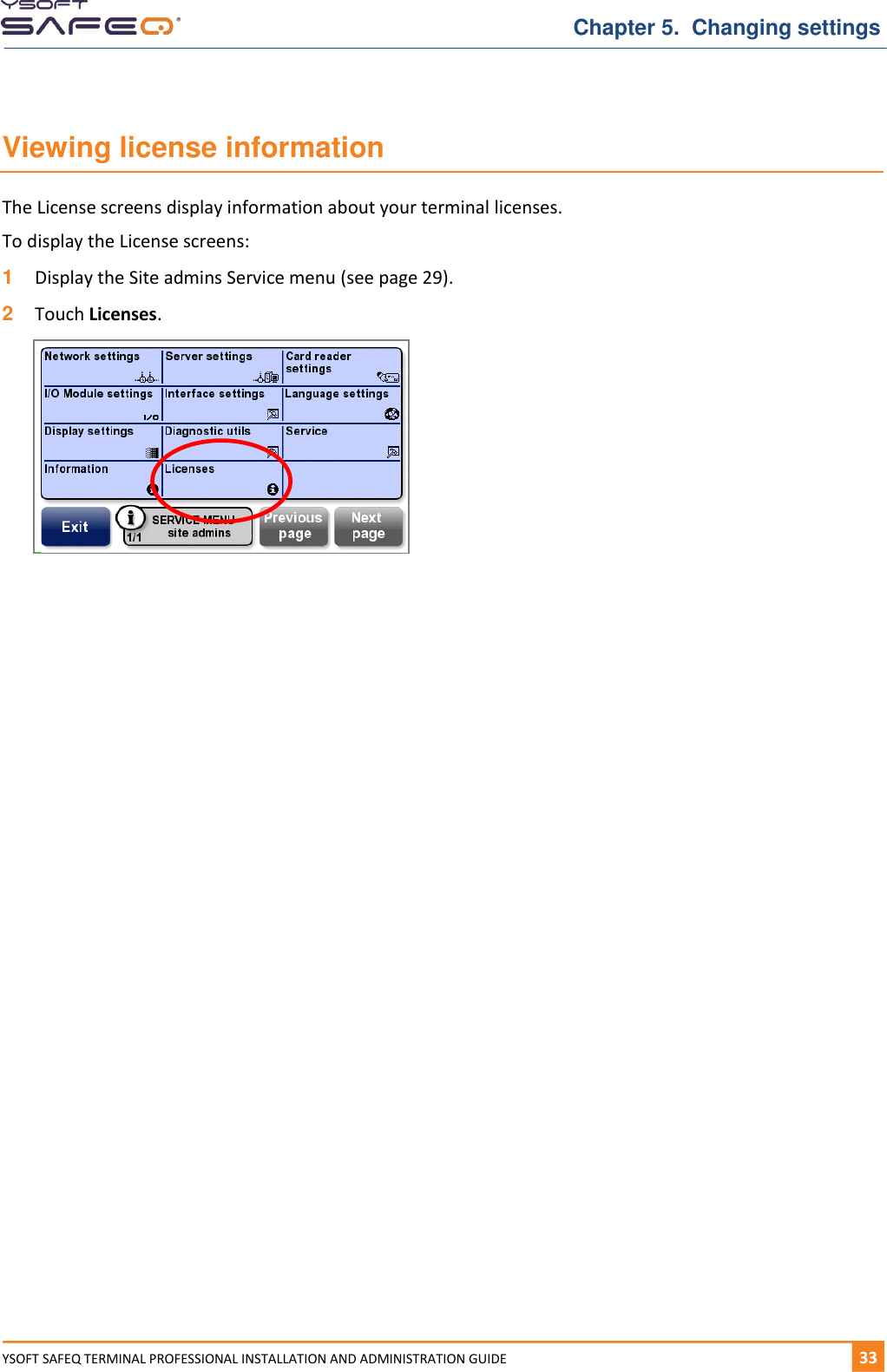   Chapter 5.  Changing settings YSOFT SAFEQ TERMINAL PROFESSIONAL INSTALLATION AND ADMINISTRATION GUIDE   331  Viewing license information The License screens display information about your terminal licenses. To display the License screens: 1  Display the Site admins Service menu (see page 29). 2  Touch Licenses.           