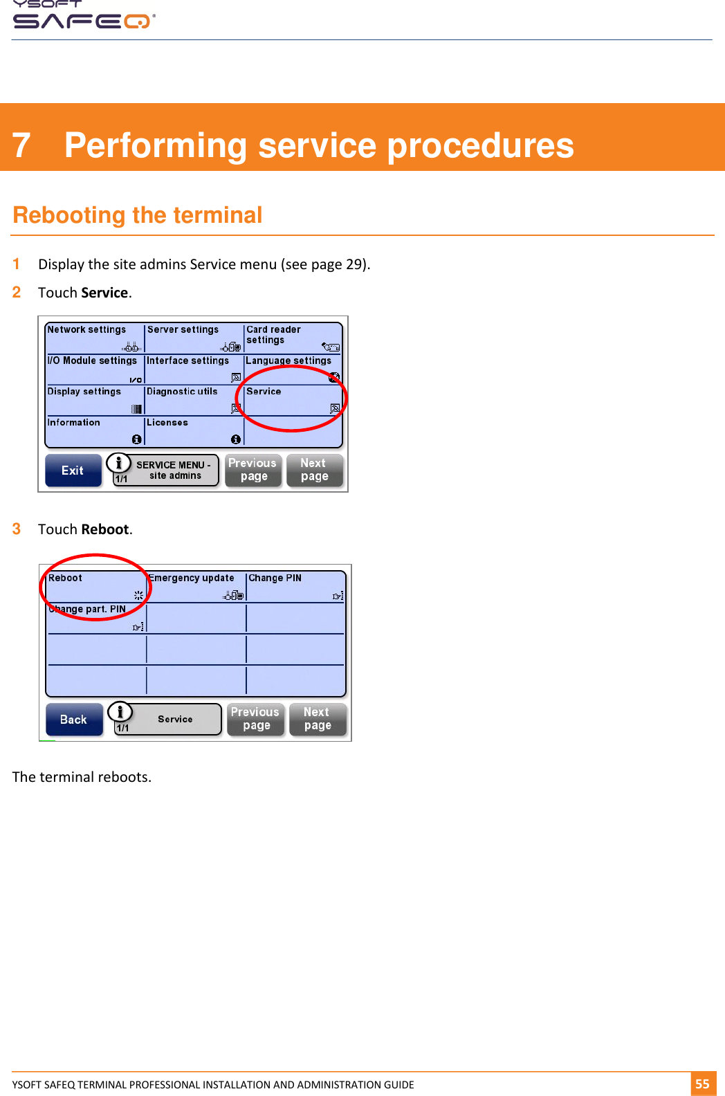      YSOFT SAFEQ TERMINAL PROFESSIONAL INSTALLATION AND ADMINISTRATION GUIDE   551  7  Performing service procedures Rebooting the terminal 1  Display the site admins Service menu (see page 29). 2  Touch Service.    3  Touch Reboot.   The terminal reboots.    