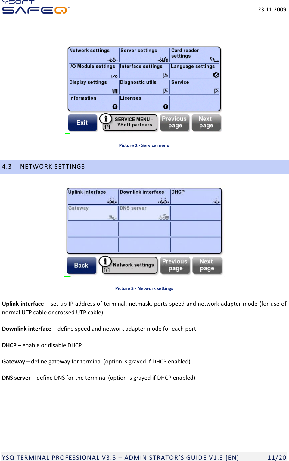   23.11.2009  YSQ TERMINAL PROFESSIONAL V3.5 &ndash; ADMINISTRATOR&rsquo;S GUIDE V1.3 [EN]   11/20   Picture 2 - Service menu 4.3 NETWORK SETTINGS  Picture 3 - Network settings Uplink interface &ndash; set up IP address of terminal, netmask, ports speed and network adapter mode (for use of normal UTP cable or crossed UTP cable) Downlink interface &ndash; define speed and network adapter mode for each port DHCP &ndash; enable or disable DHCP Gateway &ndash; define gateway for terminal (option is grayed if DHCP enabled) DNS server &ndash; define DNS for the terminal (option is grayed if DHCP enabled)    