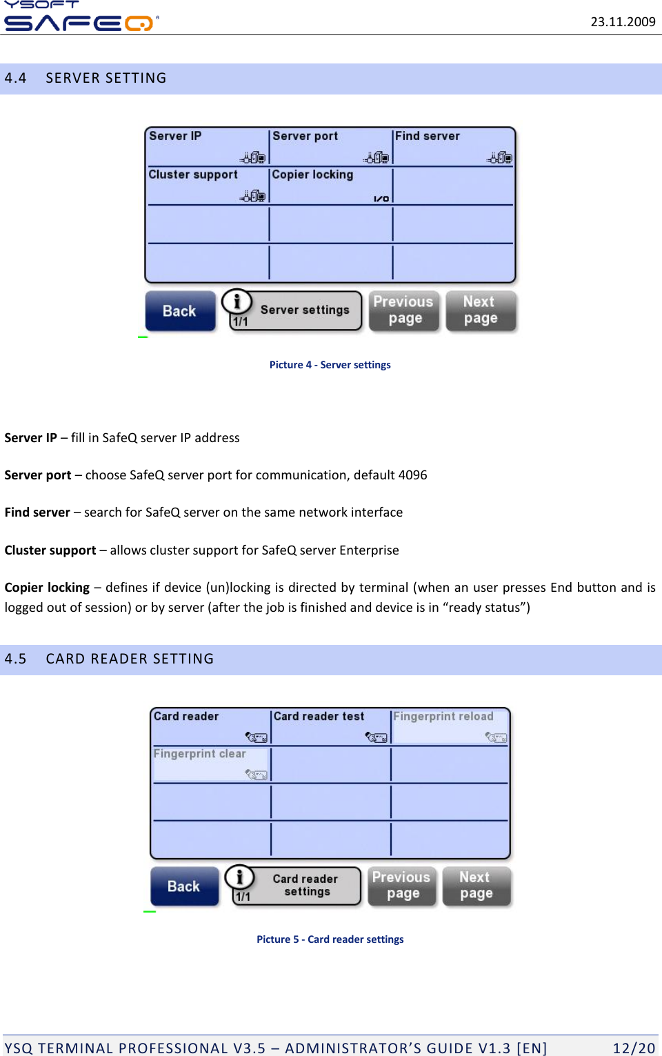   23.11.2009  YSQ TERMINAL PROFESSIONAL V3.5 &ndash; ADMINISTRATOR&rsquo;S GUIDE V1.3 [EN]   12/20 4.4 SERVER SETTING  Picture 4 - Server settings  Server IP &ndash; fill in SafeQ server IP address Server port &ndash; choose SafeQ server port for communication, default 4096 Find server &ndash; search for SafeQ server on the same network interface Cluster support &ndash; allows cluster support for SafeQ server Enterprise Copier locking &ndash; defines if device (un)locking is directed by terminal (when an user presses End button and is logged out of session) or by server (after the job is finished and device is in &ldquo;ready status&rdquo;)  4.5 CARD READER SETTING  Picture 5 - Card reader settings  