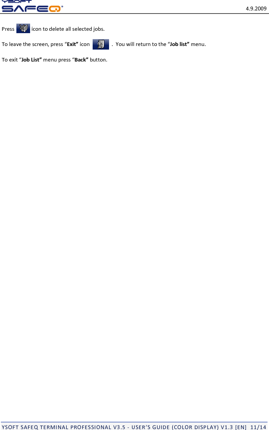 4.9.2009YSOFTSAFEQTERMINALPROFESSIONALV3.5‐USER&rsquo;SGUIDE(COLORDISPLAY)V1.3[EN]11/14Pressicontodeleteallselectedjobs.Toleavethescreen,press&ldquo;Exit&rdquo;icon .Youwillreturntothe&ldquo;Joblist&rdquo;menu.Toexit&ldquo;JobList&rdquo;menupress&ldquo;Back&rdquo;button.