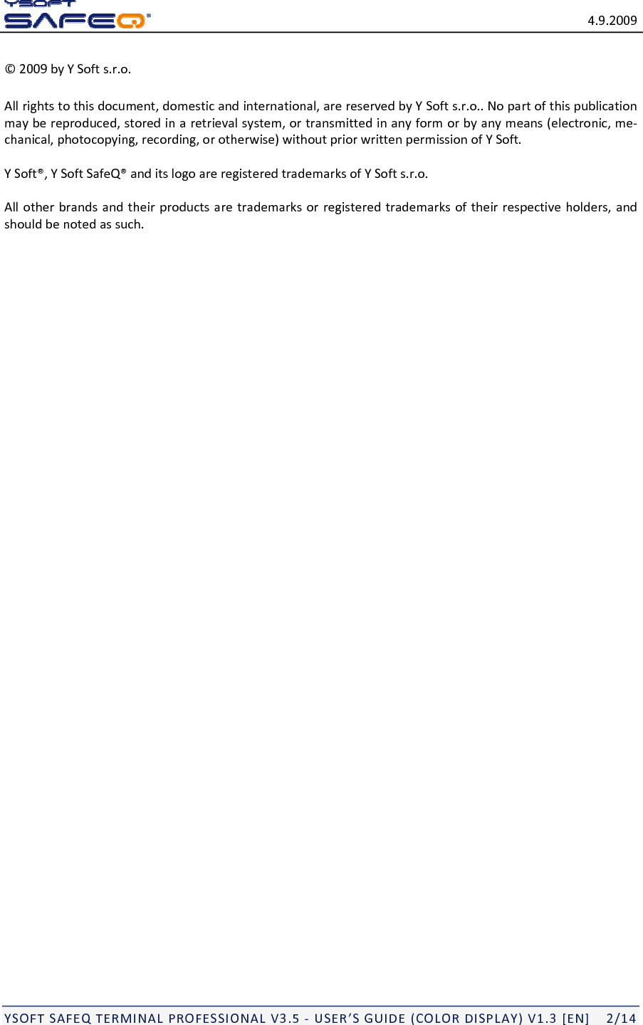 4.9.2009YSOFTSAFEQTERMINALPROFESSIONALV3.5‐USER&rsquo;SGUIDE(COLORDISPLAY)V1.3[EN]2/14&copy;2009byYSofts.r.o.Allrightstothisdocument,domesticandinternational,arereservedbyYSofts.r.o..Nopartofthispublicationmaybereproduced,storedinaretrievalsystem,ortransmittedinanyformorbyanymeans(electronic,me‐chanical,photocopying,recording,orotherwise)withoutpriorwrittenpermissionofYSoft.YSoft&reg;,YSoftSafeQ&reg;anditslogoareregisteredtrademarksofYSofts.r.o.Allotherbrandsandtheirproductsaretrademarksorregisteredtrademarksoftheirrespectiveholders,andshouldbenotedassuch.