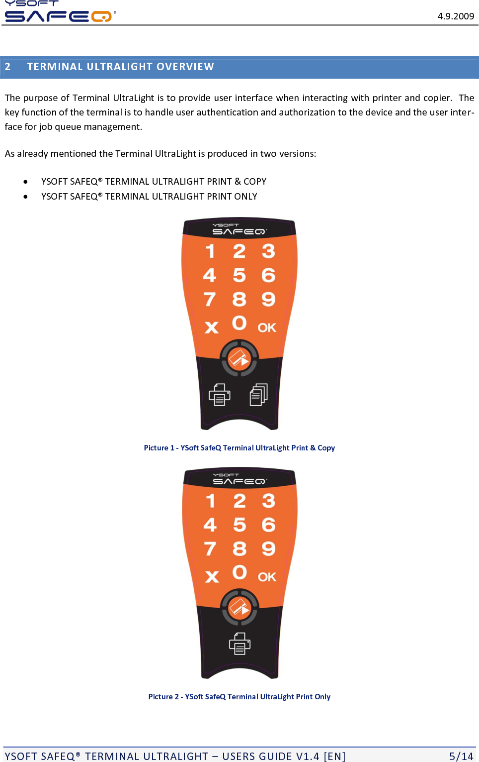   4.9.2009  YSOFT SAFEQ&reg; TERMINAL ULTRALIGHT &ndash; USERS GUIDE V1.4 [EN]   5/14 2 TERMINAL ULTRALIGHT OVERVIEW The purpose of Terminal UltraLight is to provide user interface when interacting with printer and copier.  The key function of the terminal is to handle user authentication and authorization to the device and the user inter-face for job queue management. As already mentioned the Terminal UltraLight is produced in two versions:  YSOFT SAFEQ&reg; TERMINAL ULTRALIGHT PRINT &amp; COPY  YSOFT SAFEQ&reg; TERMINAL ULTRALIGHT PRINT ONLY   Picture 1 - YSoft SafeQ Terminal UltraLight Print &amp; Copy  Picture 2 - YSoft SafeQ Terminal UltraLight Print Only 