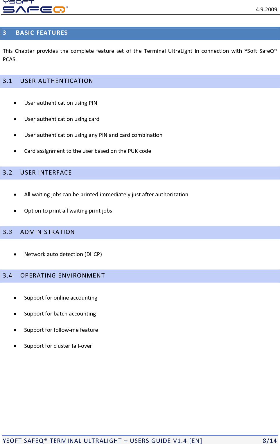   4.9.2009  YSOFT SAFEQ&reg; TERMINAL ULTRALIGHT &ndash; USERS GUIDE V1.4 [EN]   8/14 3 BASIC FEATURES This  Chapter  provides  the  complete  feature  set  of  the  Terminal  UltraLight  in  connection  with  YSoft  SafeQ&reg; PCAS. 3.1 USER AUTHENTICATION  User authentication using PIN  User authentication using card  User authentication using any PIN and card combination  Card assignment to the user based on the PUK code 3.2 USER INTERFACE  All waiting jobs can be printed immediately just after authorization  Option to print all waiting print jobs 3.3 ADMINISTRATION  Network auto detection (DHCP) 3.4 OPERATING ENVIRONMENT  Support for online accounting  Support for batch accounting  Support for follow-me feature  Support for cluster fail-over 