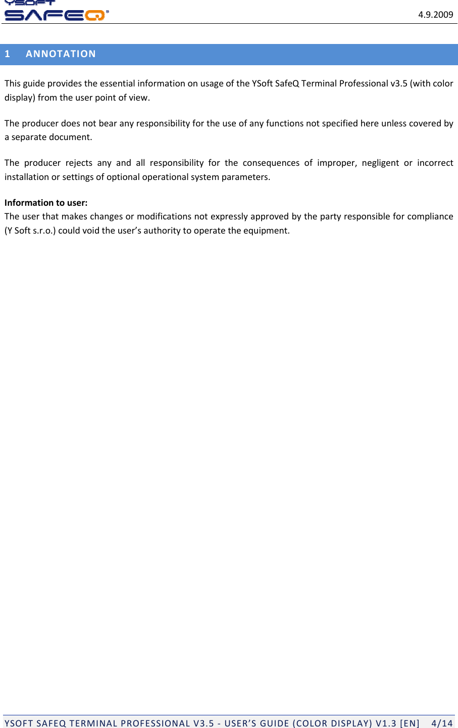 4.9.2009YSOFTSAFEQTERMINALPROFESSIONALV3.5‐USER&rsquo;SGUIDE(COLORDISPLAY)V1.3[EN]4/141ANNOTATIONThisguideprovidestheessentialinformationonusageoftheYSoftSafeQTerminalProfessionalv3.5(withcolordisplay)fromtheuserpointofview.Theproducerdoesnotbearanyresponsibilityfortheuseofanyfunctionsnotspecifiedhereunlesscoveredbyaseparatedocument.Theproducerrejectsanyandallresponsibilityfortheconsequencesofimproper,negligentorincorrectinstallationorsettingsofoptionaloperationalsystemparameters.Informationtouser:Theuserthatmakeschangesormodificationsnotexpresslyapprovedbythepartyresponsibleforcompliance(YSofts.r.o.)couldvoidtheuser&rsquo;sauthoritytooperatetheequipment.