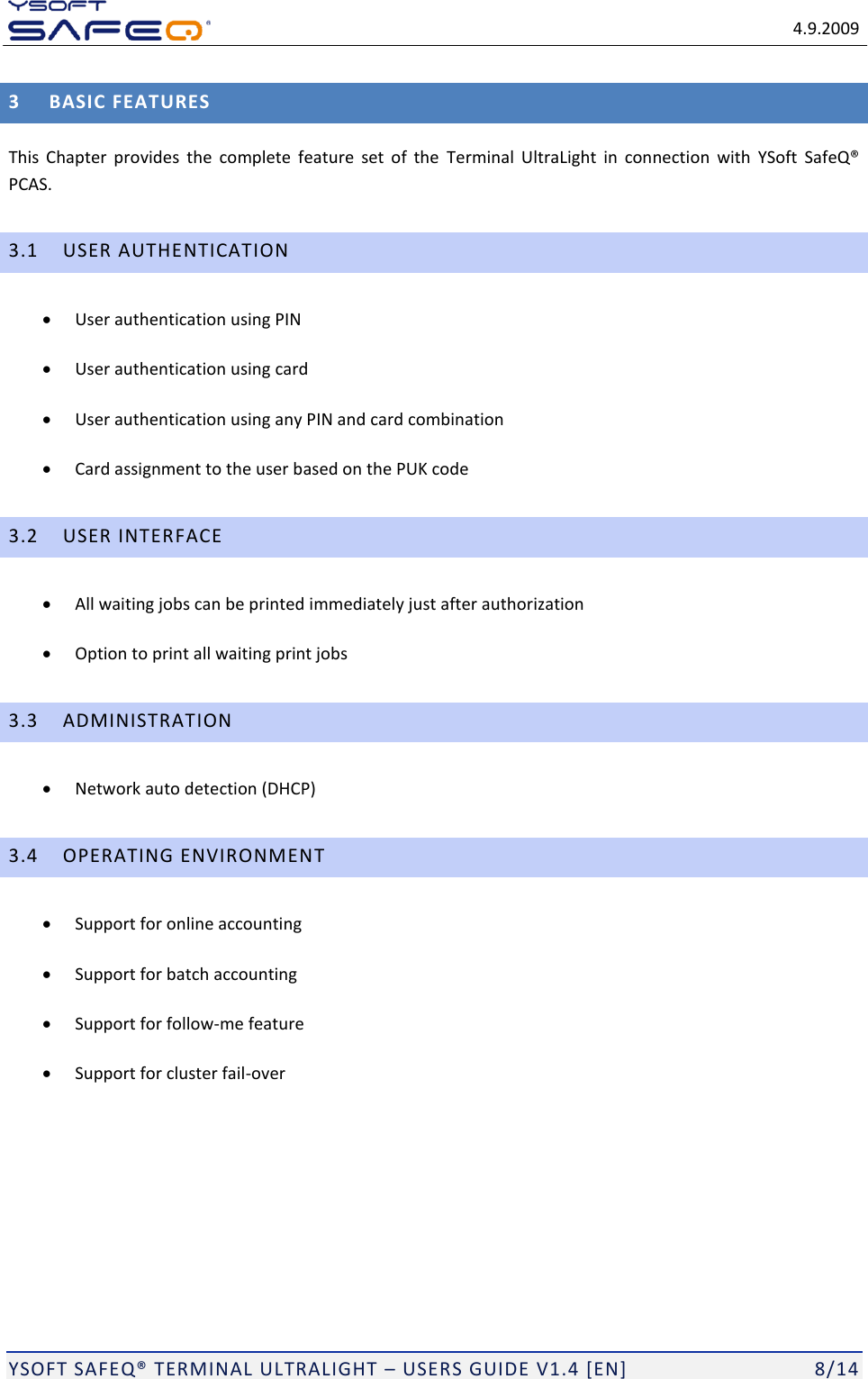   4.9.2009  YSOFT SAFEQ&reg; TERMINAL ULTRALIGHT &ndash; USERS GUIDE V1.4 [EN]   8/14 3 BASIC FEATURES This  Chapter  provides  the  complete  feature  set  of  the  Terminal  UltraLight  in  connection  with  YSoft  SafeQ&reg; PCAS. 3.1 USER AUTHENTICATION  User authentication using PIN  User authentication using card  User authentication using any PIN and card combination  Card assignment to the user based on the PUK code 3.2 USER INTERFACE  All waiting jobs can be printed immediately just after authorization  Option to print all waiting print jobs 3.3 ADMINISTRATION  Network auto detection (DHCP) 3.4 OPERATING ENVIRONMENT  Support for online accounting  Support for batch accounting  Support for follow-me feature  Support for cluster fail-over 