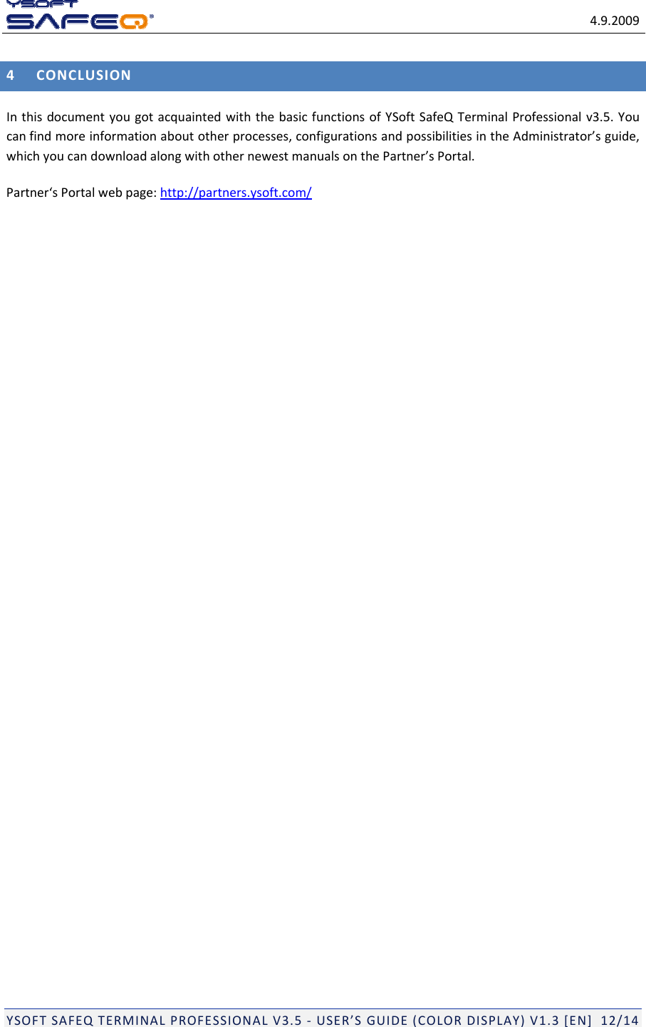 4.9.2009YSOFTSAFEQTERMINALPROFESSIONALV3.5‐USER&rsquo;SGUIDE(COLORDISPLAY)V1.3[EN]12/144CONCLUSIONInthisdocumentyougotacquaintedwiththebasicfunctionsofYSoftSafeQTerminalProfessionalv3.5.Youcanfindmoreinformationaboutotherprocesses,configurationsandpossibilitiesintheAdministrator&rsquo;sguide,whichyoucandownloadalongwithothernewestmanualsonthePartner&rsquo;sPortal.Partner&lsquo;sPortalwebpage:http://partners.ysoft.com/