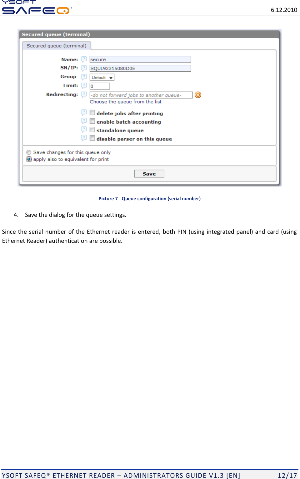   6.12.2010  YSOFT SAFEQ ETHERNET READER  ADMINISTRATORS GUIDE V1.3 [EN]   12/17  Picture 7 - Queue configuration (serial number) 4. Save the dialog for the queue settings. Since the serial number of the  Ethernet  reader is entered, both PIN (using integrated panel) and card (using Ethernet Reader) authentication are possible. 
