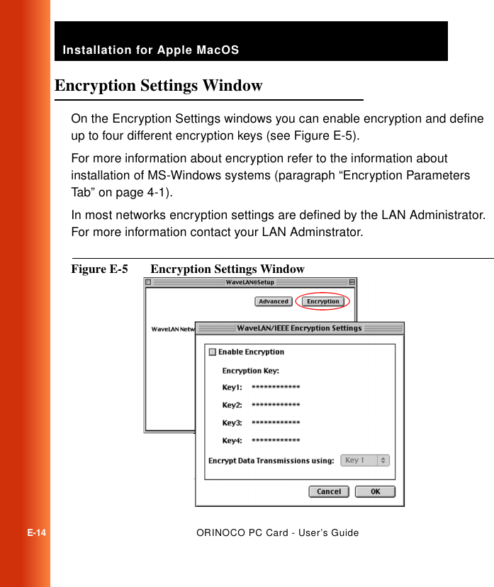 Installation for Apple MacOSE-14ORINOCO PC Card - User’s GuideEncryption Settings Window EOn the Encryption Settings windows you can enable encryption and define up to four different encryption keys (see Figure E-5).For more information about encryption refer to the information about installation of MS-Windows systems (paragraph “Encryption Parameters Tab” on page 4-1).In most networks encryption settings are defined by the LAN Administrator. For more information contact your LAN Adminstrator.Figure E-5  Encryption Settings Window