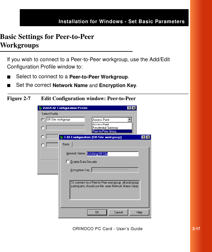 ORINOCO PC Card - User’s Guide2-17Installation for Windows - Set Basic ParametersBasic Settings for Peer-to-Peer Workgroups 2If you wish to connect to a Peer-to-Peer workgroup, use the Add/Edit Configuration Profile window to:■Select to connect to a Peer-to-Peer Workgroup.■Set the correct Network Name and Encryption Key.Figure 2-7  Edit Configuration window: Peer-to-Peer