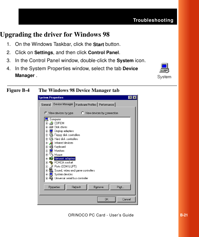 TroubleshootingORINOCO PC Card - User’s GuideB-21Upgrading the driver for Windows 98  B1. On the Windows Taskbar, click the Start button.2. Click on Settings, and then click Control Panel.3. In the Control PaneI window, double-click the System icon. 4. In the System Properties window, select the tab Device Manager .Figure B-4  The Windows 98 Device Manager tab