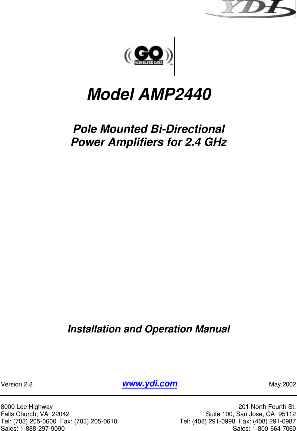      Model AMP2440  Pole Mounted Bi-Directional Power Amplifiers for 2.4 GHz                     Installation and Operation Manual      Version 2.8       www.ydi.com                                                 May 2002   8000 Lee Highway              201 North Fourth St. Falls Church, VA  22042                  Suite 100, San Jose, CA  95112 Tel: (703) 205-0600  Fax: (703) 205-0610             Tel: (408) 291-0998  Fax: (408) 291-0987 Sales: 1-888-297-9090                                  Sales: 1-800-664-7060  