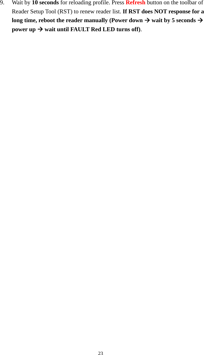 9. Wait by 10 seconds for reloading profile. Press Refresh button on the toolbar of Reader Setup Tool (RST) to renew reader list. If RST does NOT response for a long time, reboot the reader manually (Power down Æ wait by 5 seconds Æ power up Æ wait until FAULT Red LED turns off).  23  