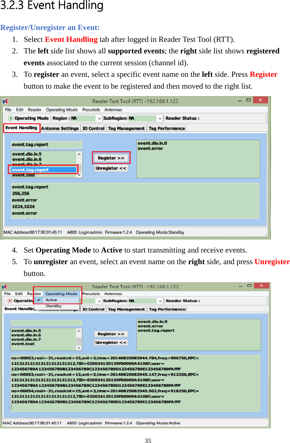  3.2.3 Event Handling Register/Unregister an Event: 1. Select Event Handling tab after logged in Reader Test Tool (RTT). 2. The left side list shows all supported events; the right side list shows registered events associated to the current session (channel id). 3. To register an event, select a specific event name on the left side. Press Register button to make the event to be registered and then moved to the right list.  4. Set Operating Mode to Active to start transmitting and receive events. 5. To unregister an event, select an event name on the right side, and press Unregister button.  35  