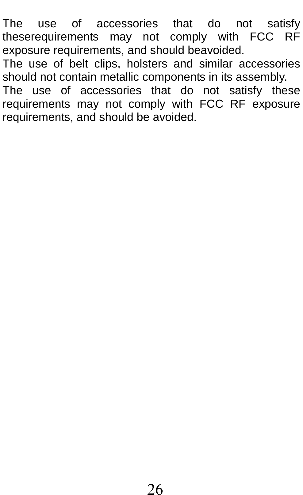 26 The use of accessories that do not satisfy theserequirements may not comply with FCC RF exposure requirements, and should beavoided. The use of belt clips, holsters and similar accessories should not contain metallic components in its assembly.   The use of accessories that do not satisfy these requirements may not comply with FCC RF exposure requirements, and should be avoided. 