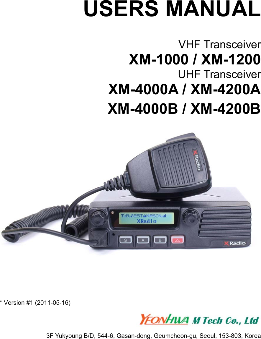     USERS MANUAL  VHF Transceiver XM-1000 / XM-1200 UHF Transceiver XM-4000A / XM-4200A XM-4000B / XM-4200B   * Version #1 (2011-05-16)    3F Yukyoung B/D, 544-6, Gasan-dong, Geumcheon-gu, Seoul, 153-803, Korea 