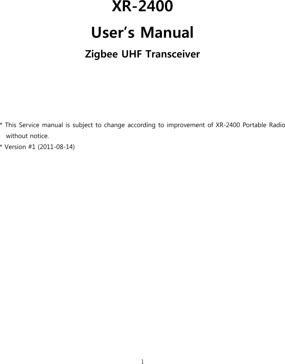 1     XR-2400   User’s Manual Zigbee UHF Transceiver    * This Service manual is subject to change according to improvement of XR-2400 Portable Radio without notice. * Version #1 (2011-08-14)     