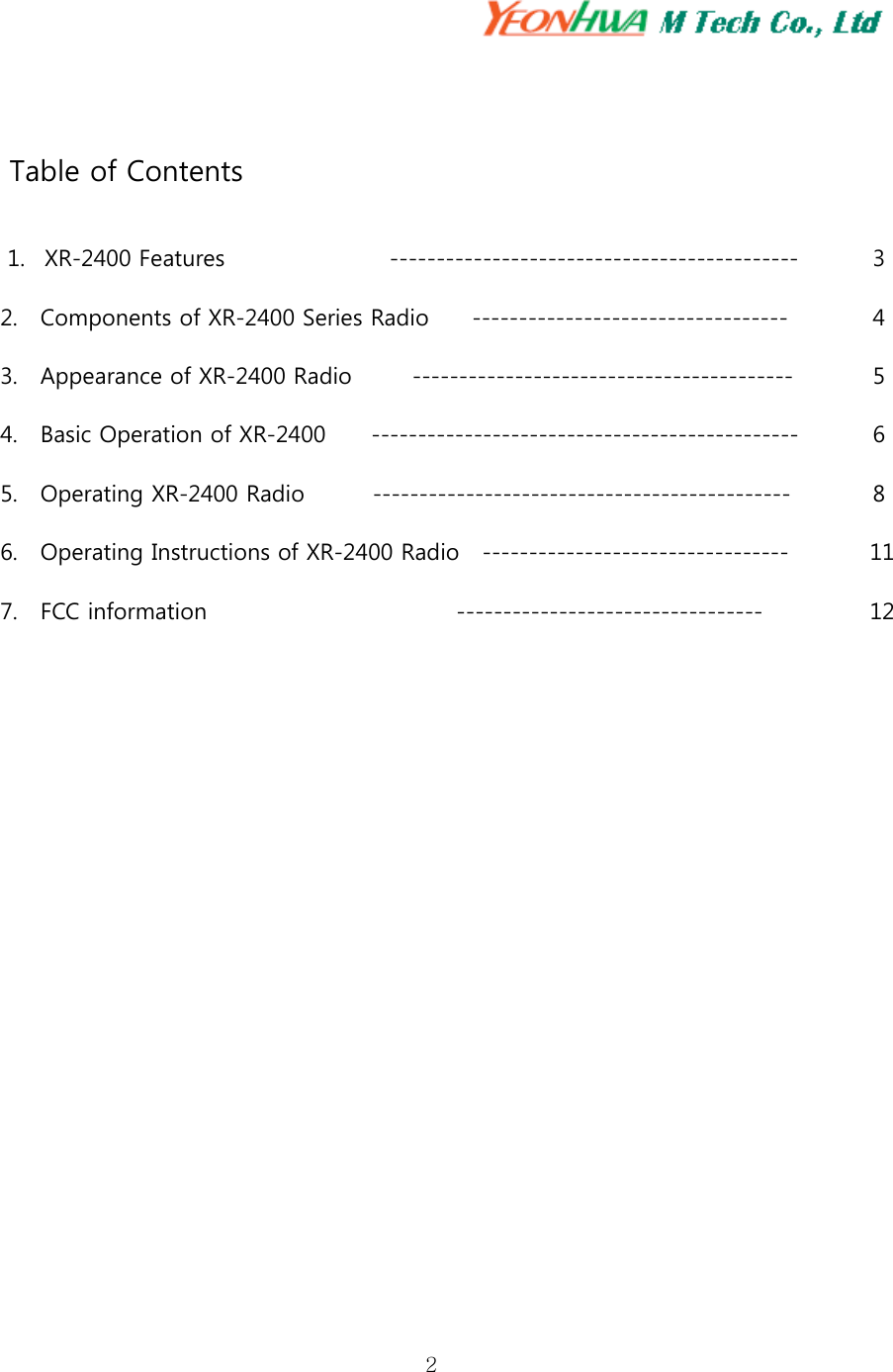 2      Table of Contents  1. XR-2400 Features      -------------------------------------------- 3  2.    Components of XR-2400 Series Radio    ----------------------------------  4 3.    Appearance of XR-2400 Radio        -----------------------------------------  5 4.    Basic Operation of XR-2400        ----------------------------------------------  6 5.    Operating XR-2400 Radio            ---------------------------------------------  8 6.    Operating Instructions of XR-2400 Radio    ---------------------------------        11 7.    FCC information                                            ---------------------------------                12                  