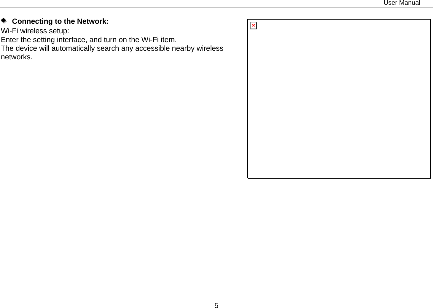 User Manual 5    Connecting to the Network:  Wi-Fi wireless setup:   Enter the setting interface, and turn on the Wi-Fi item.  The device will automatically search any accessible nearby wireless networks.                          