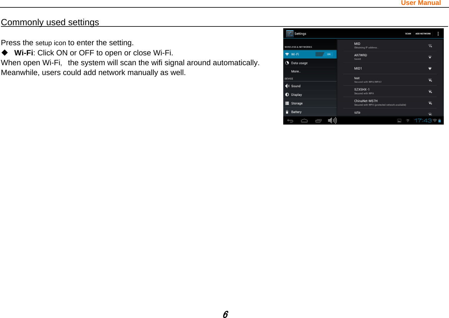                                                                                                                       User Manual 6 Commonly used settings                                                                                          Press the setup icon to enter the setting.  Wi-Fi: Click ON or OFF to open or close Wi-Fi. When open Wi-Fi，the system will scan the wifi signal around automatically. Meanwhile, users could add network manually as well.                         