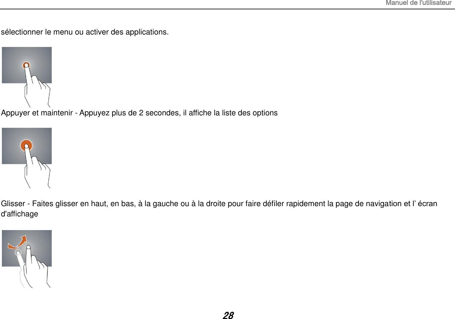 Manuel de l&apos;utilisateur 28 sélectionner le menu ou activer des applications.   Appuyer et maintenir - Appuyez plus de 2 secondes, il affiche la liste des options    Glisser - Faites glisser en haut, en bas, à la gauche ou à la droite pour faire défiler rapidement la page de navigation et l‟ écran d&apos;affichage   