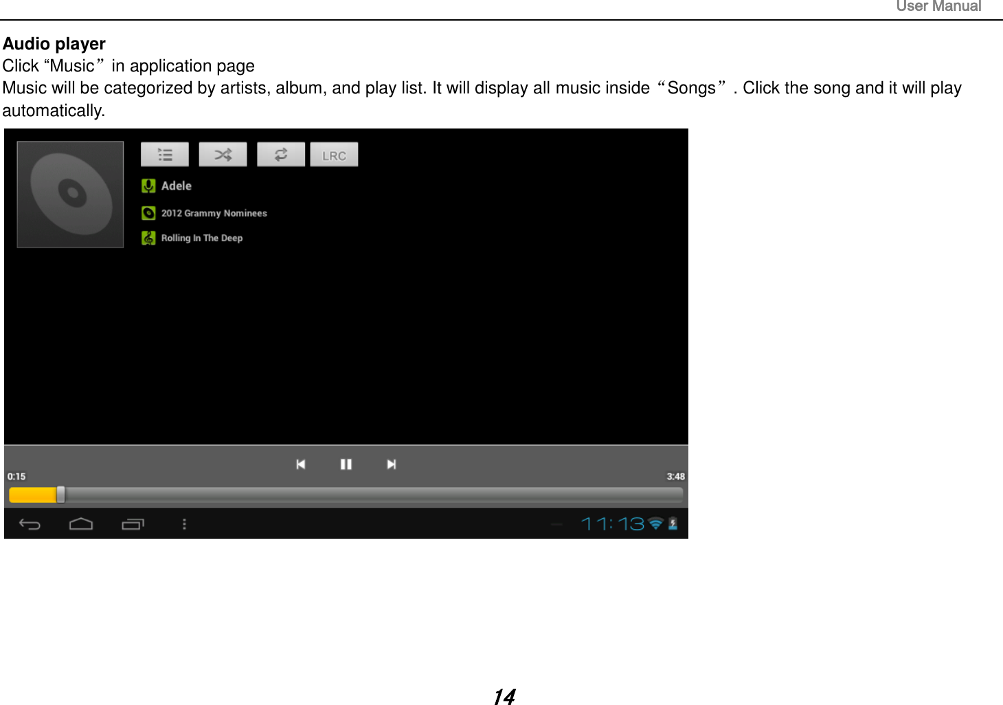                                                                                                                       User Manual 14 Audio player Click “Music”in application page Music will be categorized by artists, album, and play list. It will display all music inside“Songs”. Click the song and it will play automatically.        