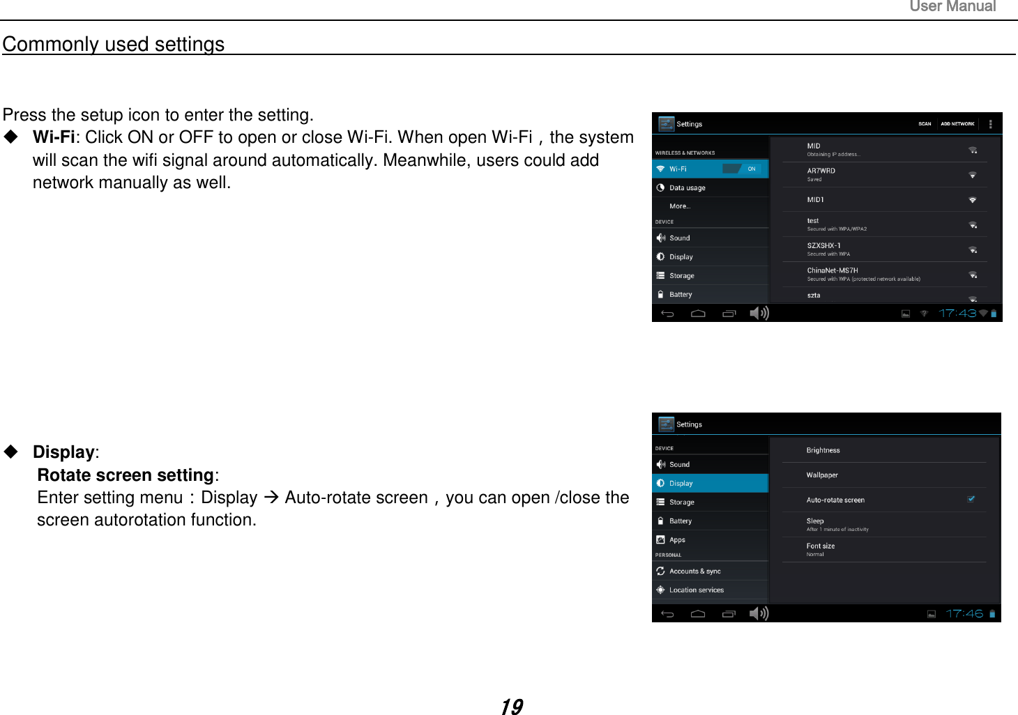 User Manual 19 Commonly used settings Press the setup icon to enter the setting. Wi-Fi: Click ON or OFF to open or close Wi-Fi. When open Wi-Fi，the systemwill scan the wifi signal around automatically. Meanwhile, users could addnetwork manually as well.Display:Rotate screen setting:Enter setting menu：Display  Auto-rotate screen，you can open /close thescreen autorotation function.