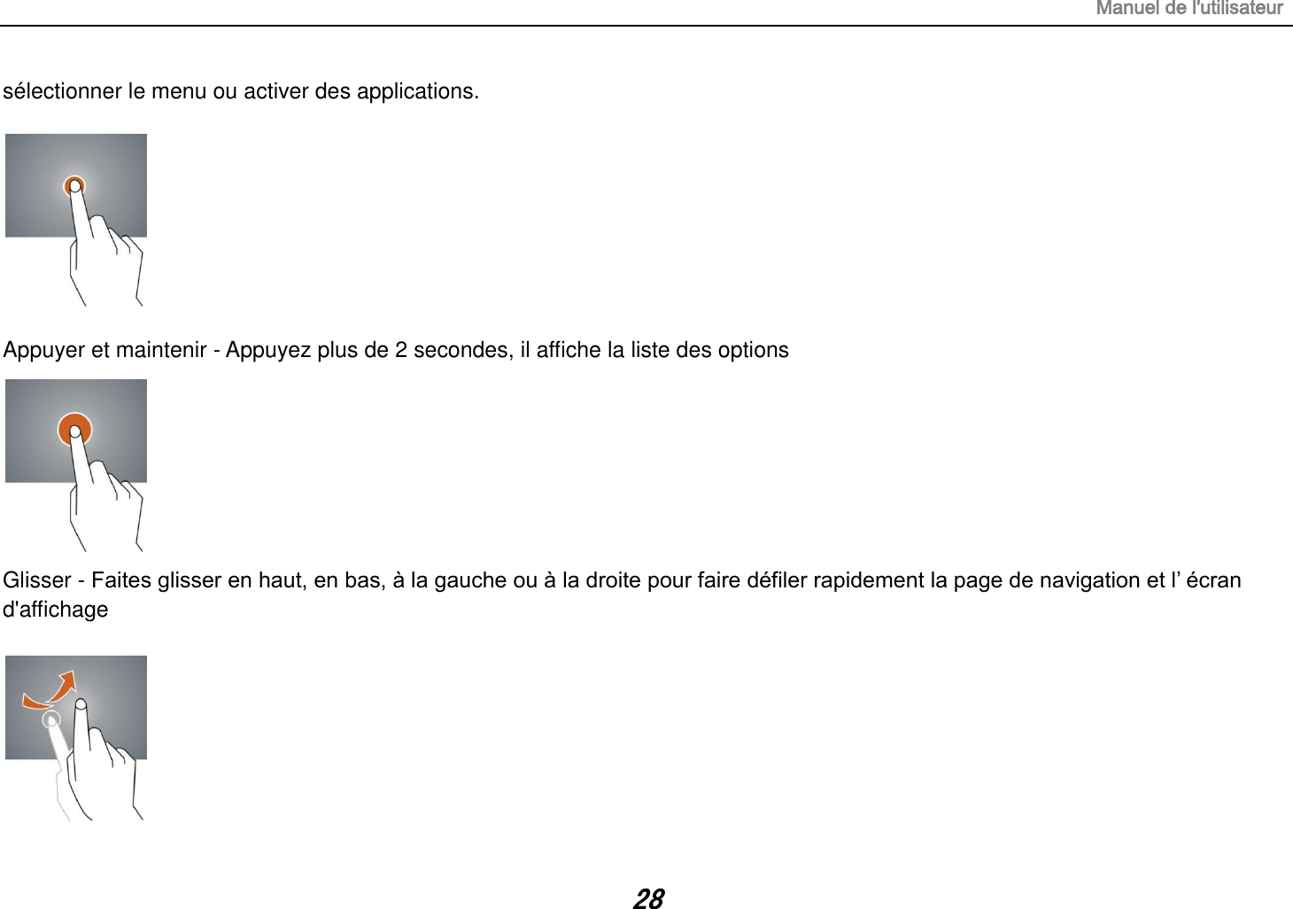 Manuel de l&apos;utilisateur 28 sélectionner le menu ou activer des applications.    Appuyer et maintenir - Appuyez plus de 2 secondes, il affiche la liste des options        Glisser - Faites glisser en haut, en bas, à la gauche ou à la droite pour faire défiler rapidement la page de navigation et l’ écran d&apos;affichage   