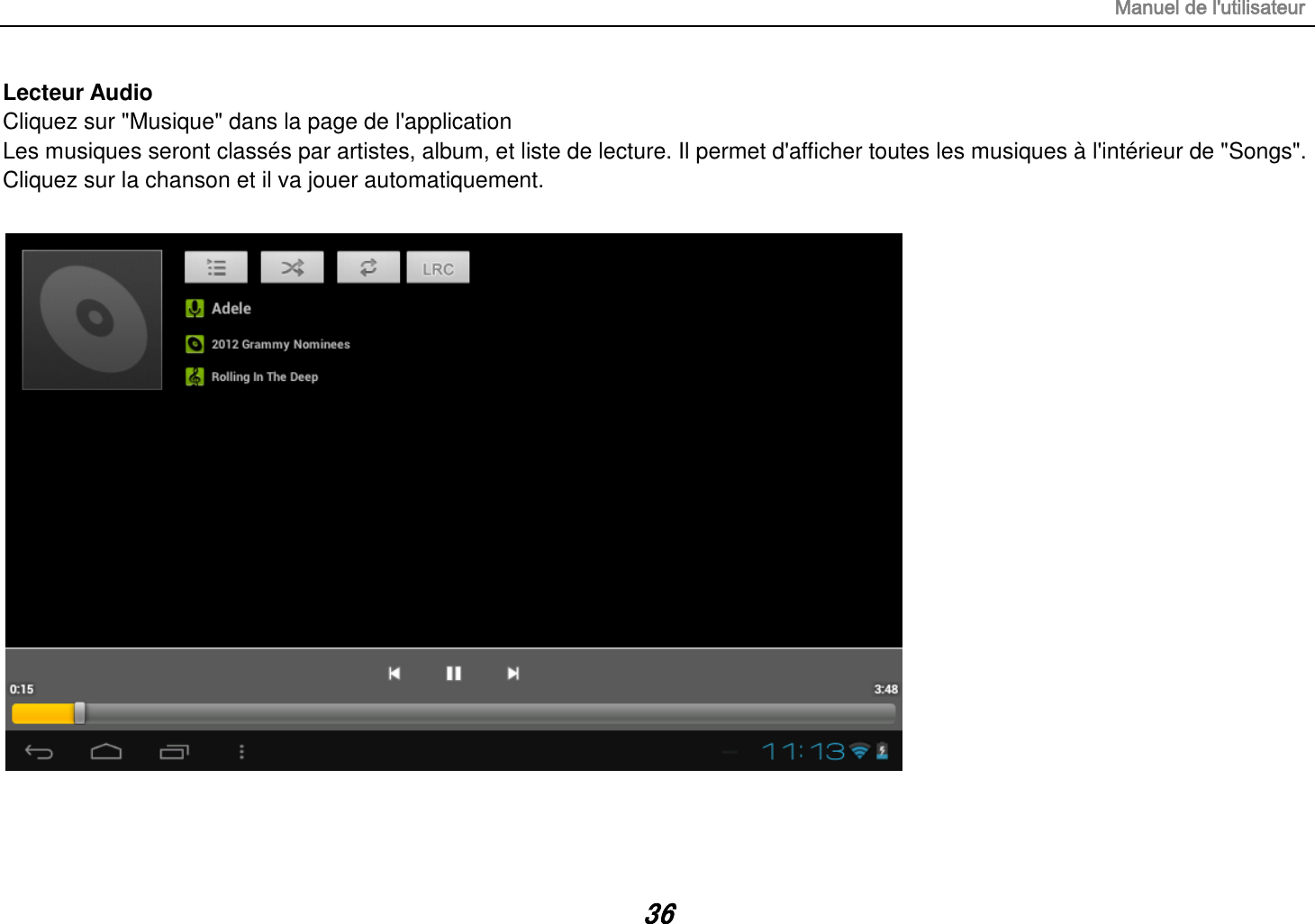 Manuel de l&apos;utilisateur 36 Lecteur Audio Cliquez sur &quot;Musique&quot; dans la page de l&apos;application Les musiques seront classés par artistes, album, et liste de lecture. Il permet d&apos;afficher toutes les musiques à l&apos;intérieur de &quot;Songs&quot;. Cliquez sur la chanson et il va jouer automatiquement.     