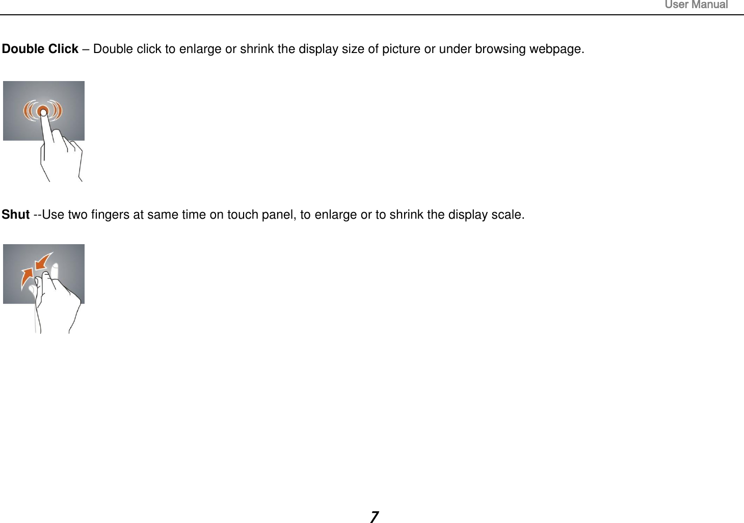                                                                                                                       User Manual 7  Double Click – Double click to enlarge or shrink the display size of picture or under browsing webpage.    Shut --Use two fingers at same time on touch panel, to enlarge or to shrink the display scale.          