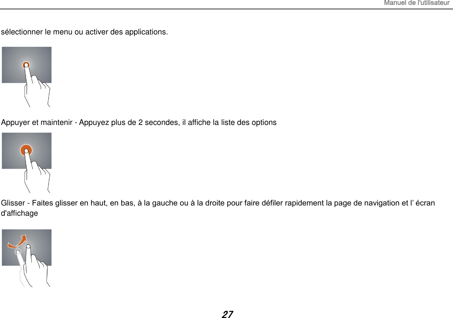 Manuel de l&apos;utilisateur 27 sélectionner le menu ou activer des applications.    Appuyer et maintenir - Appuyez plus de 2 secondes, il affiche la liste des options        Glisser - Faites glisser en haut, en bas, à la gauche ou à la droite pour faire défiler rapidement la page de navigation et l’ écran d&apos;affichage   