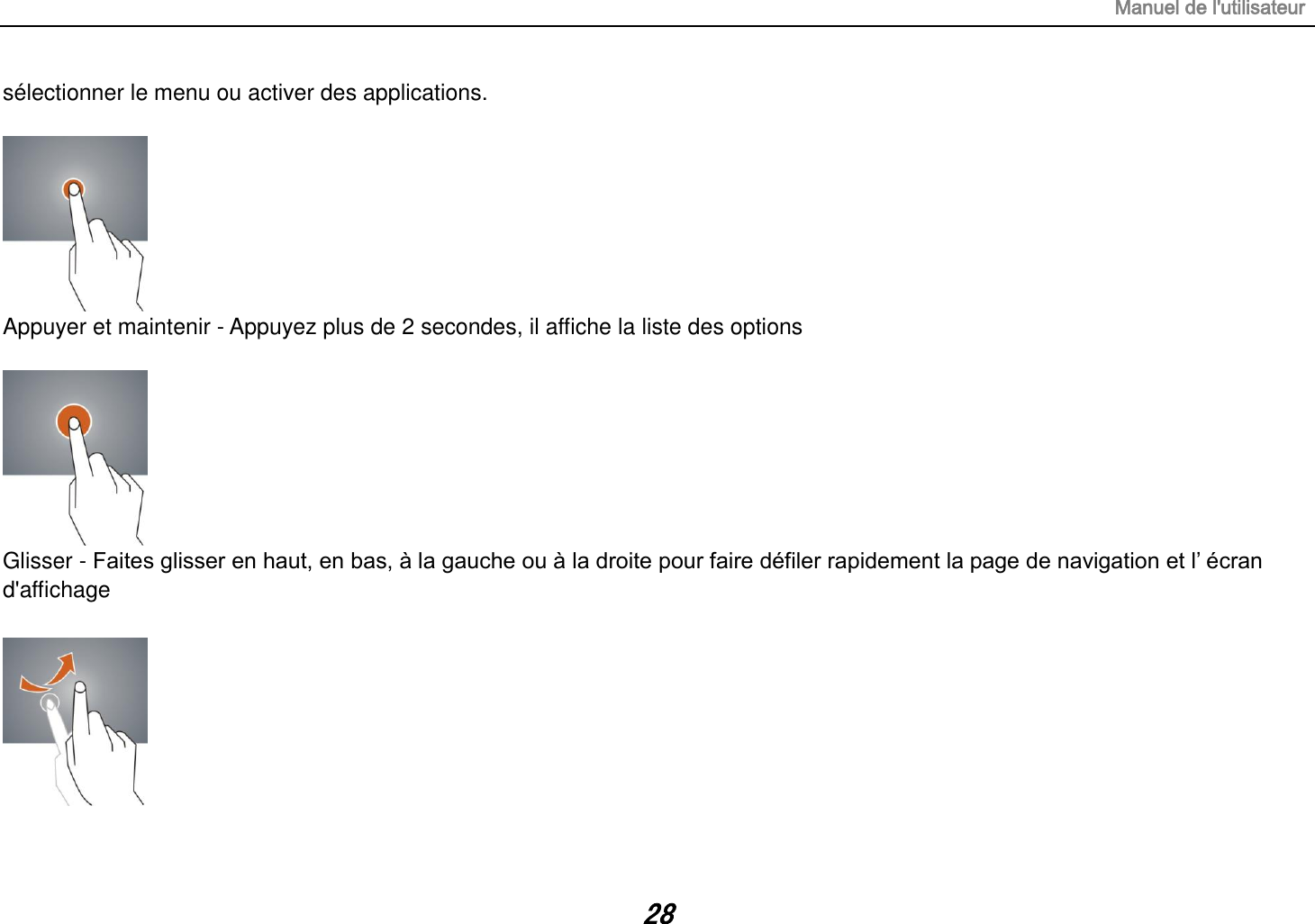 Manuel de l&apos;utilisateur 28 sélectionner le menu ou activer des applications.   Appuyer et maintenir - Appuyez plus de 2 secondes, il affiche la liste des options   Glisser - Faites glisser en haut, en bas, à la gauche ou à la droite pour faire défiler rapidement la page de navigation et l‟ écran d&apos;affichage    