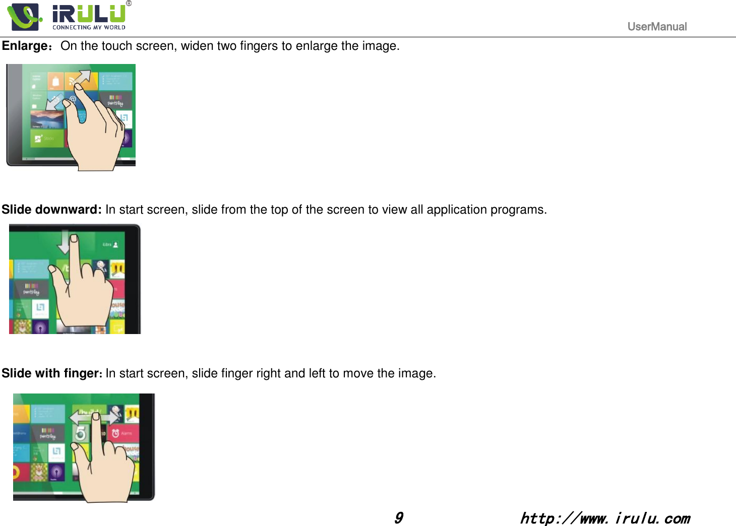                                                                                           UserManual                                                                                                                                                        9              http://www.irulu.com                                      Enlarge：On the touch screen, widen two fingers to enlarge the image.            Slide downward: In start screen, slide from the top of the screen to view all application programs.                                                                                     Slide with finger: In start screen, slide finger right and left to move the image.             