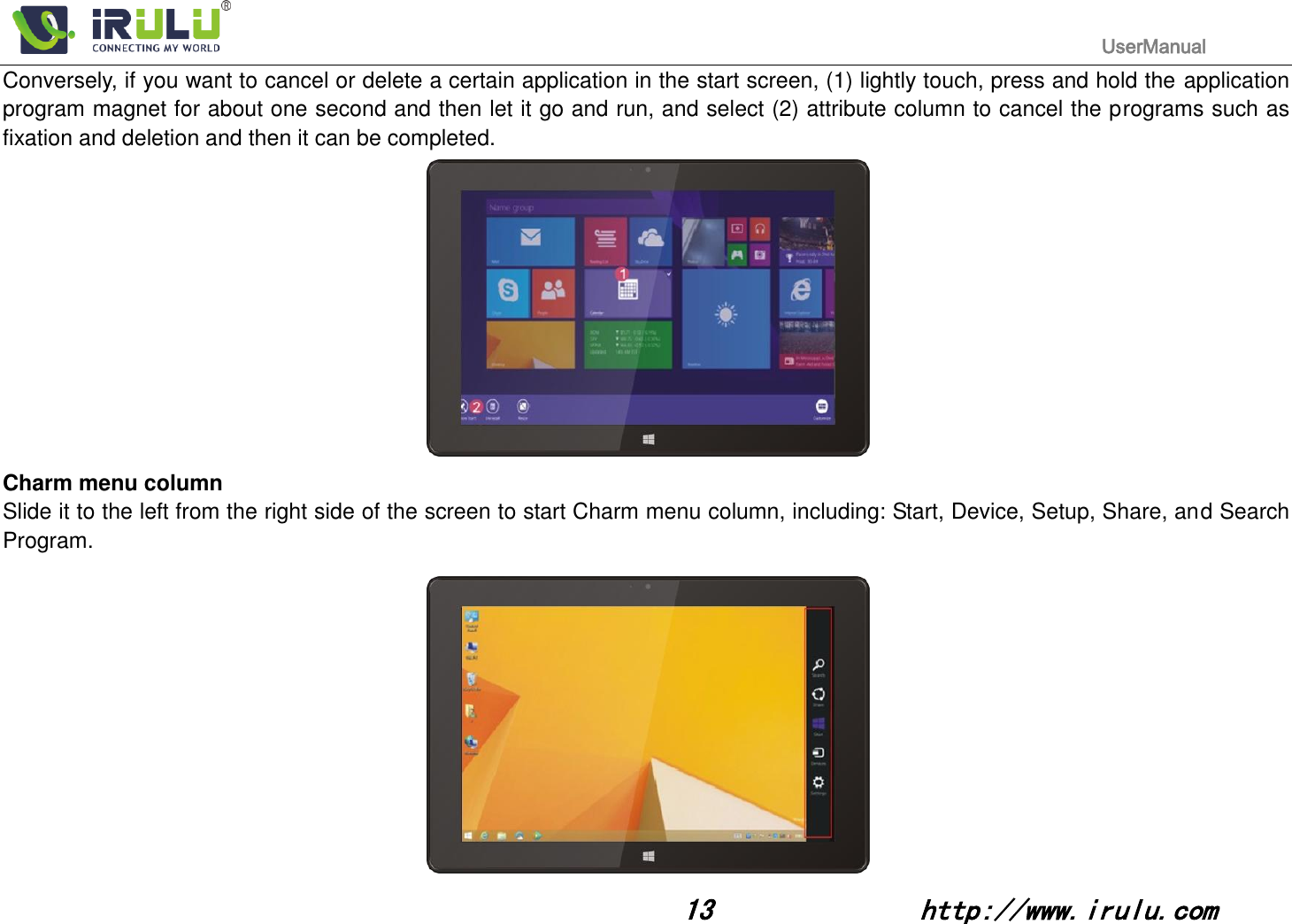                                                                                           UserManual                                                                                                                                                        13              http://www.irulu.com                                      Conversely, if you want to cancel or delete a certain application in the start screen, (1) lightly touch, press and hold the application program magnet for about one second and then let it go and run, and select (2) attribute column to cancel the programs such as fixation and deletion and then it can be completed.                                   Charm menu column Slide it to the left from the right side of the screen to start Charm menu column, including: Start, Device, Setup, Share, and Search Program.              