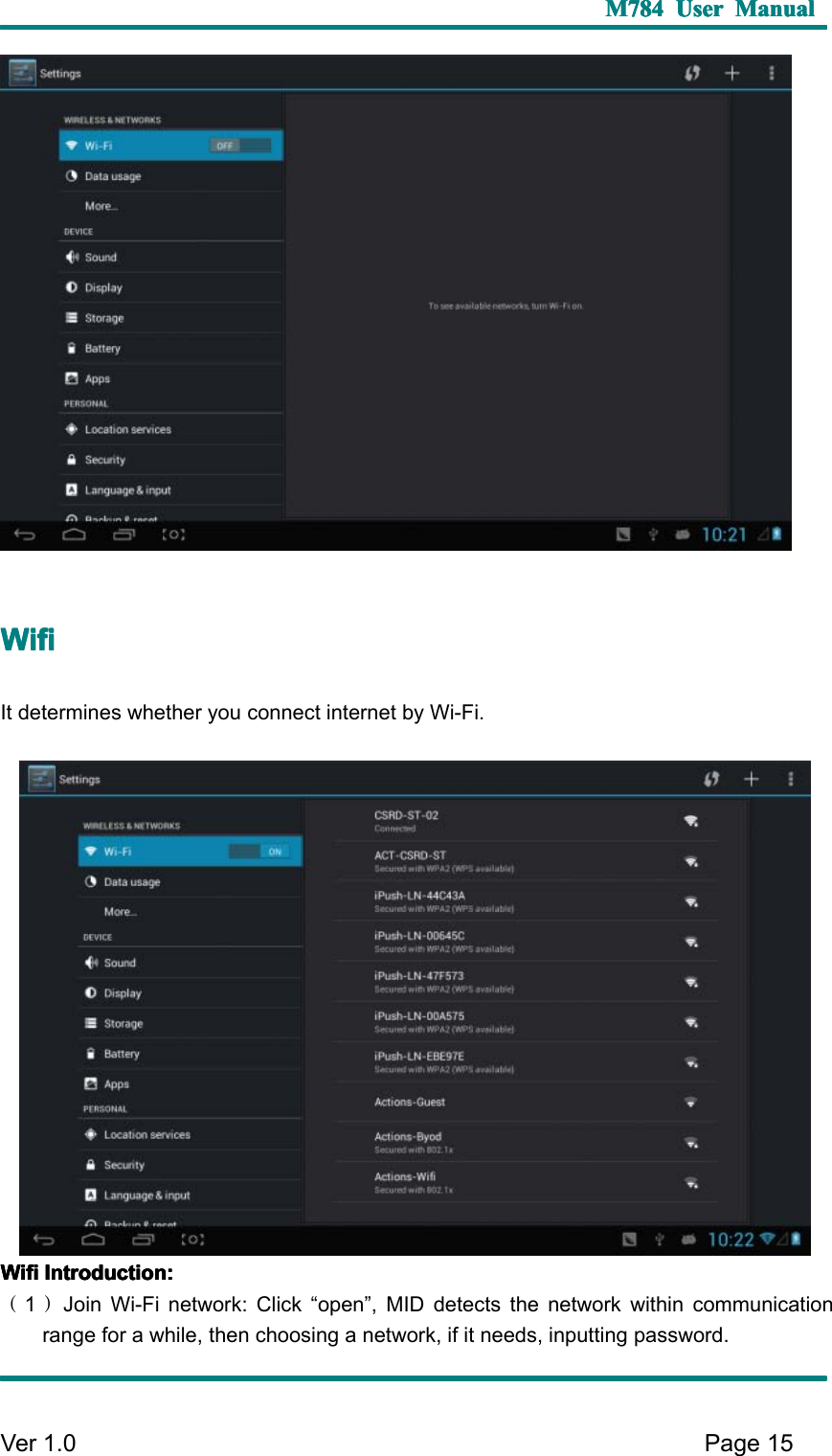 M784M784M784M784 UserUserUserUser ManualManualManualManualVer 1 .0 Page15WifiWifiWifiWifiIt determines whether you connect internet by Wi-Fi.WifiWifiWifiWifi Introduction:Introduction:Introduction:Introduction:（1）Join Wi-Fi network: Click “ open ” , MID detects the network within communicationrange for a while, then choosing a network, if it needs, inputting password.