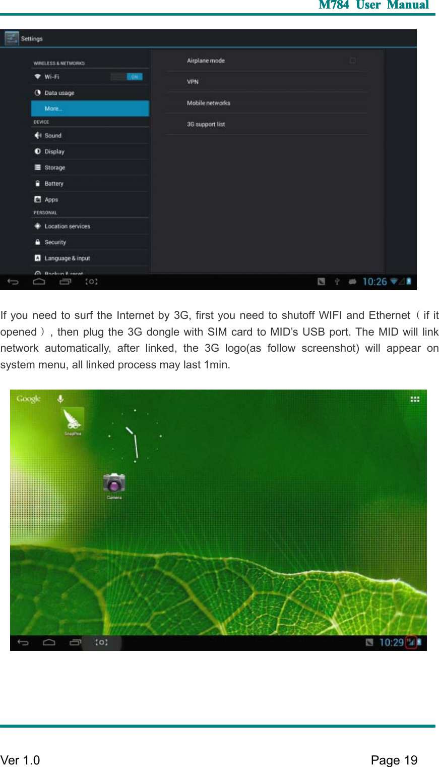 M784M784M784M784 UserUserUserUser ManualManualManualManualVer 1 .0 Page19I f you need to surf the Internet by 3G , first you need to shutoff WIFI and Ethernet （if itopened ）, then plug the 3G dongle with SIM card to MID ’ s USB port. T he MID will linknetwork automatically, after linked, the 3G logo (as follow screenshot) will appear onsystem menu, all linked process may last 1min.