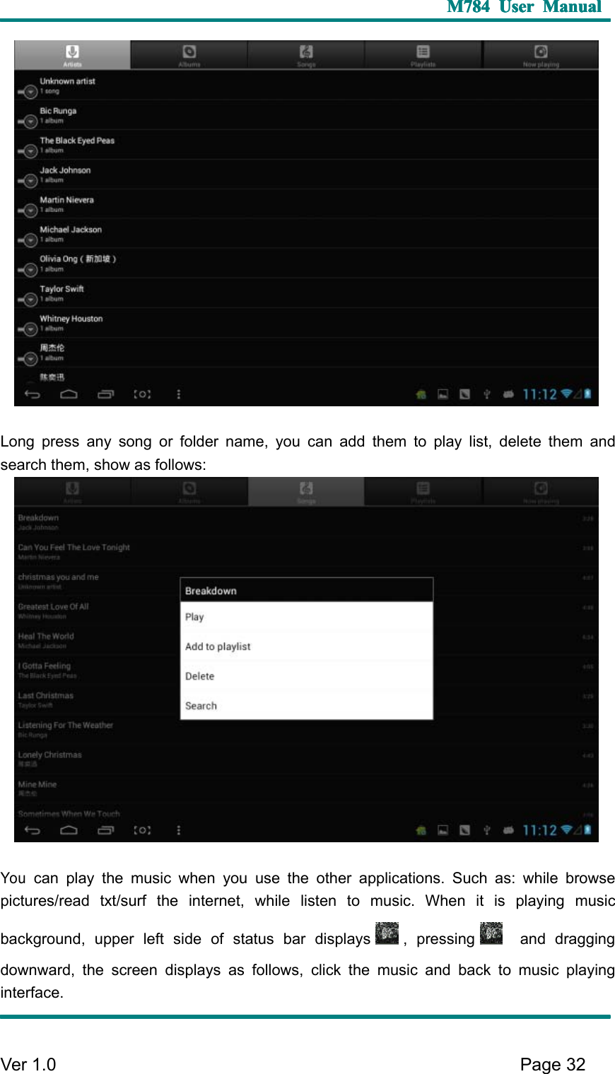 M784M784M784M784 UserUserUserUser ManualManualManualManualVer 1 .0 Page32L ong press any song or folder name, you can add them to play list, delete them andsearch them, show as follows:Youcan play the music when you use the other applications. Such as: while browsepictures/read txt/surf the internet, while listen to music. When it is playing musicbackground, upper left side of status bar displays , pressing and draggingdownward, the screen displays as follows, click the music and back to music playinginterface.