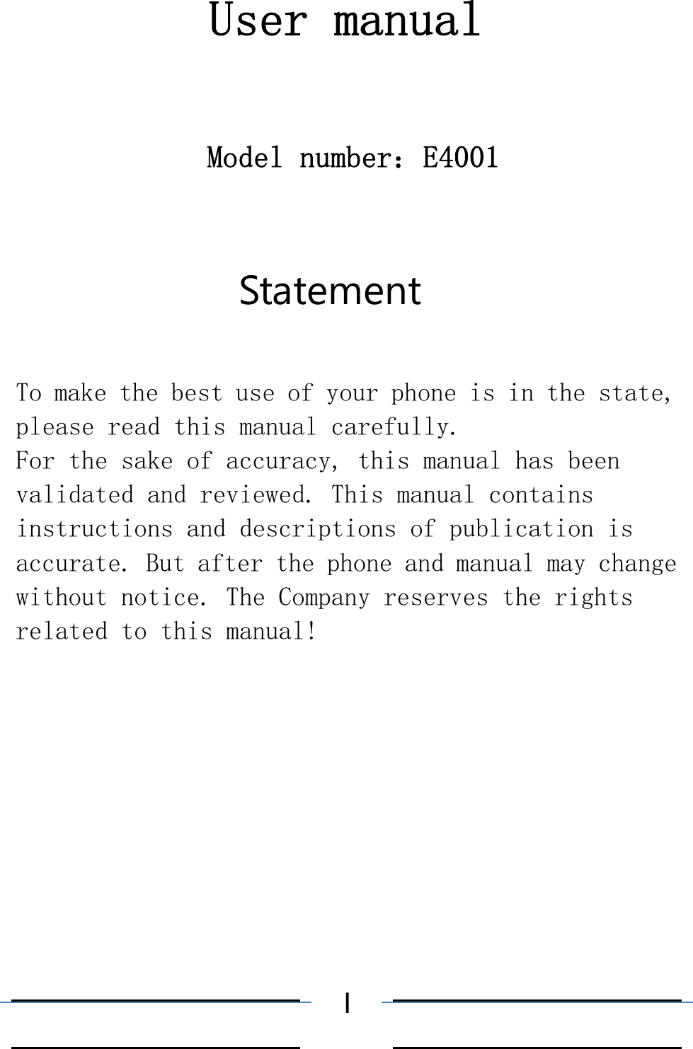  IUser manual Model number：E4001 Statement To make the best use of your phone is in the state, please read this manual carefully. For the sake of accuracy, this manual has been validated and reviewed. This manual contains instructions and descriptions of publication is accurate. But after the phone and manual may change without notice. The Company reserves the rights related to this manual! 