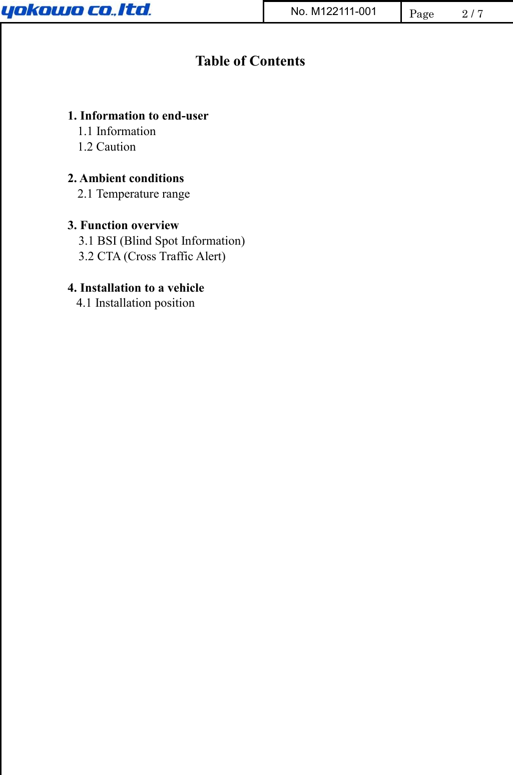     Table of Contents   1. Information to end-user   1.1 Information 1.2 Caution  2. Ambient conditions 2.1 Temperature range  3. Function overview 3.1 BSI (Blind Spot Information) 3.2 CTA (Cross Traffic Alert)  4. Installation to a vehicle 4.1 Installation position  No. M122111-001  Page  2 / 7 