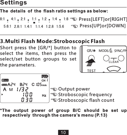 Short  press  the  [GR/*]  button  to select  the  items,  then  press  the select/set  button  groups  to  set the parameters.   3.Multi Flash Mode:Stroboscopic FlashThe details of the flash ratio settings as below:Press[LEFT]or[RIGHT]Press[UP]or[DOWN]Output power Stroboscopic frequencyStroboscopic flash count *The  output  power  of  group  B/C  should  be  set  up   through the camera’s menu (P.13)respectively Settings