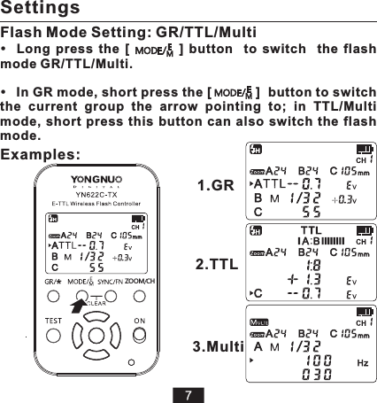 Long  press  the  [                  ]  button    to  switch    the  flash mode GR/TTL/Multi. In GR mode, short press the [           ]  button to switch the  current  group  the  arrow  pointing  to;  in  TTL/Multi mode,  short  press  this button can  also  switch  the  flash mode. Flash Mode Setting:   GR/TTL/MultiExamples:1.GR2.TTL3.MultiSettingsHCZ MOO