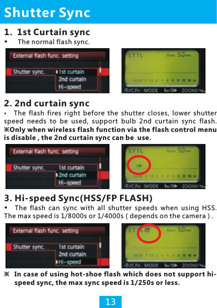 2. 2nd curtain syncThe  flash  fires  right  before  the  shutter  closes,  lower  shutter speed  needs  to  be  used,  support  bulb  2nd  curtain  sync  flash. ※Only when wireless flash function via the flash control menu is disable , the 2nd curtain sync can be  use.1.  1st Curtain syncThe normal flash sync.Shutter Sync133. Hi-speed Sync(HSS/FP FLASH)The  flash  can  sync  with  all  shutter  speeds  when  . The max speed is 1/8000s or 1/4000s（depends on the camera）.using  HSS※  In case of using hot-shoe flash which does not support hi-speed sync, the max sync speed is 1/250s or less.
