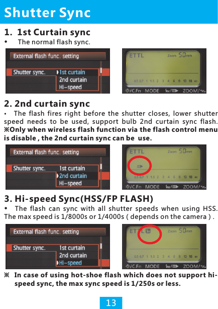 2. 2nd curtain syncThe  flash  fires  right  before  the  shutter  closes,  lower  shutter speed  needs  to  be  used,  support  bulb  2nd  curtain  sync  flash. ※Only when wireless flash function via the flash control menu is disable , the 2nd curtain sync can be  use.1.  1st Curtain syncThe normal flash sync.Shutter Sync133. Hi-speed Sync(HSS/FP FLASH)The  flash  can  sync  with  all  shutter  speeds  when  . The max speed is 1/8000s or 1/4000s（depends on the camera）.using  HSS※  In case of using hot-shoe flash which does not support hi-speed sync, the max sync speed is 1/250s or less.