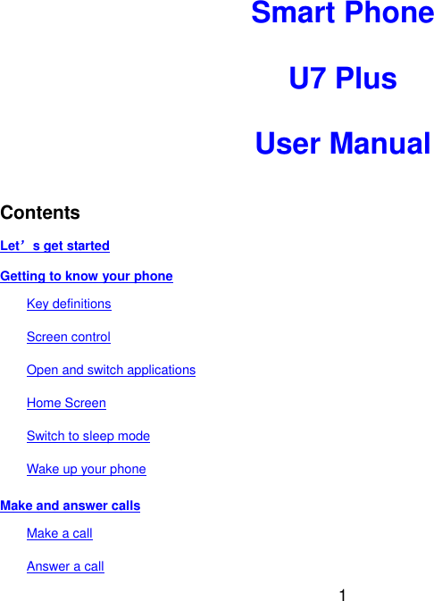  1 Smart Phone  U7 Plus  User Manual   Contents Let&rsquo;s get started Getting to know your phone Key definitions Screen control Open and switch applications Home Screen Switch to sleep mode Wake up your phone Make and answer calls Make a call Answer a call 