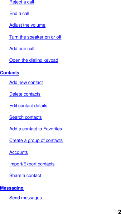 2 Reject a call End a call Adjust the volume Turn the speaker on or off Add one call Open the dialing keypad Contacts Add new contact Delete contacts Edit contact details Search contacts Add a contact to Favorites Create a group of contacts Accounts Import/Export contacts Share a contact Messaging Send messages 