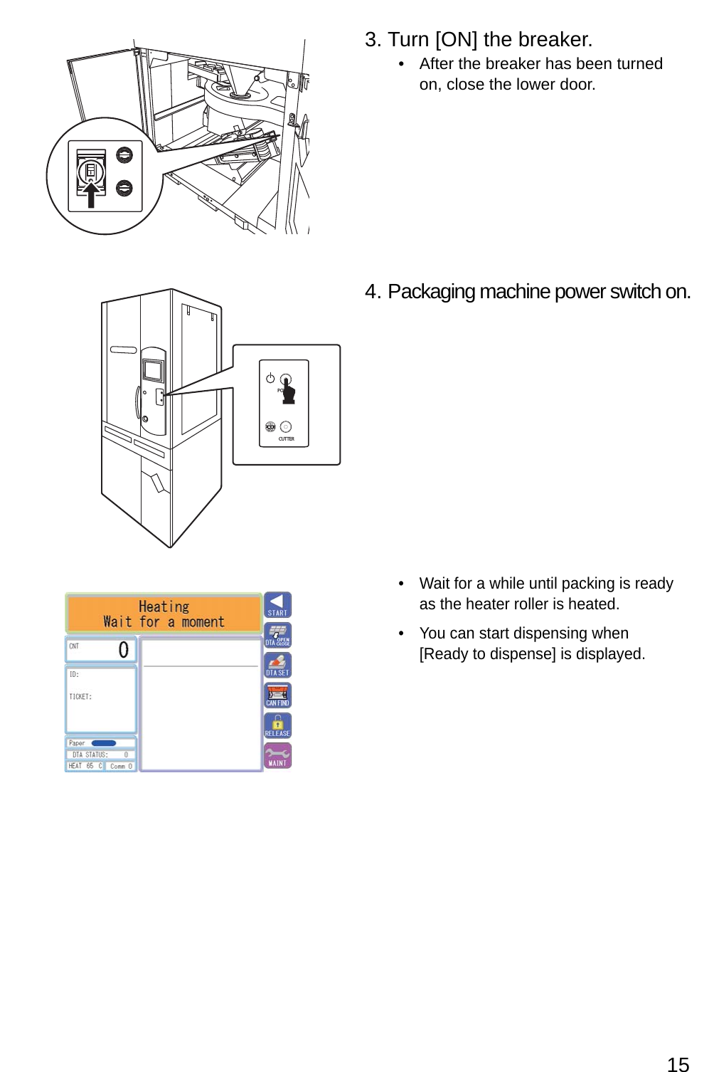 153. Turn [ON] the breaker.After the breaker has been turned • on, close the lower door.4. Packaging machine power switch on.Wait for a while until packing is ready • as the heater roller is heated.You can start dispensing when • [Ready to dispense] is displayed.POWERCUTTER