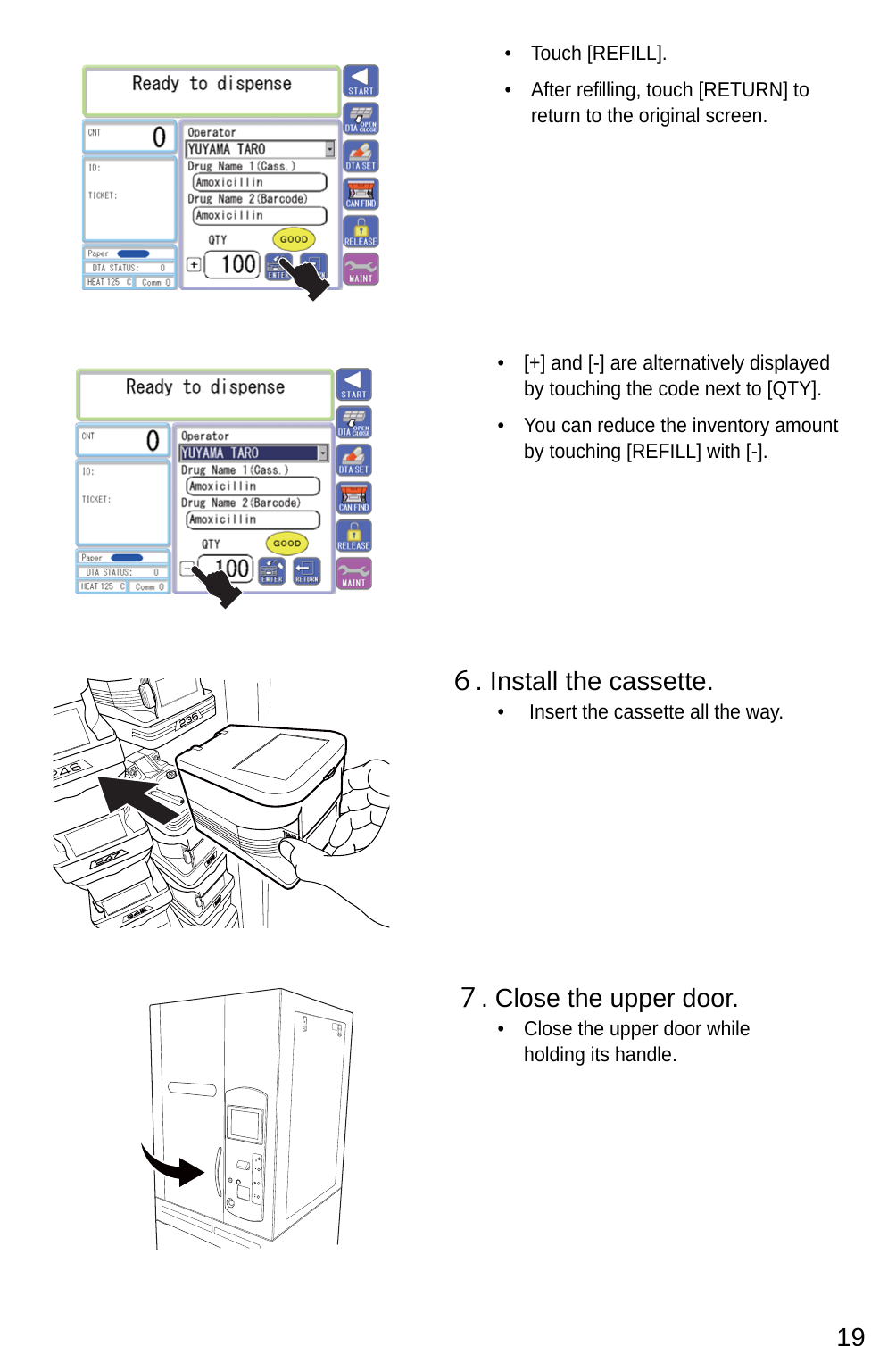 [+] and [-] are alternatively displayed • by touching the code next to [QTY]. tnuoma yrotnevni eht ecuder nac uoY • by touching [REFILL] with [-].６. Install the cassette. Insert the cassette all the way.• ７. Close the upper door.Close the upper door while • holding its handle..]LLIFER[ hcuoT • er retfA   filling, touch [RETURN] to • return to the original screen.19