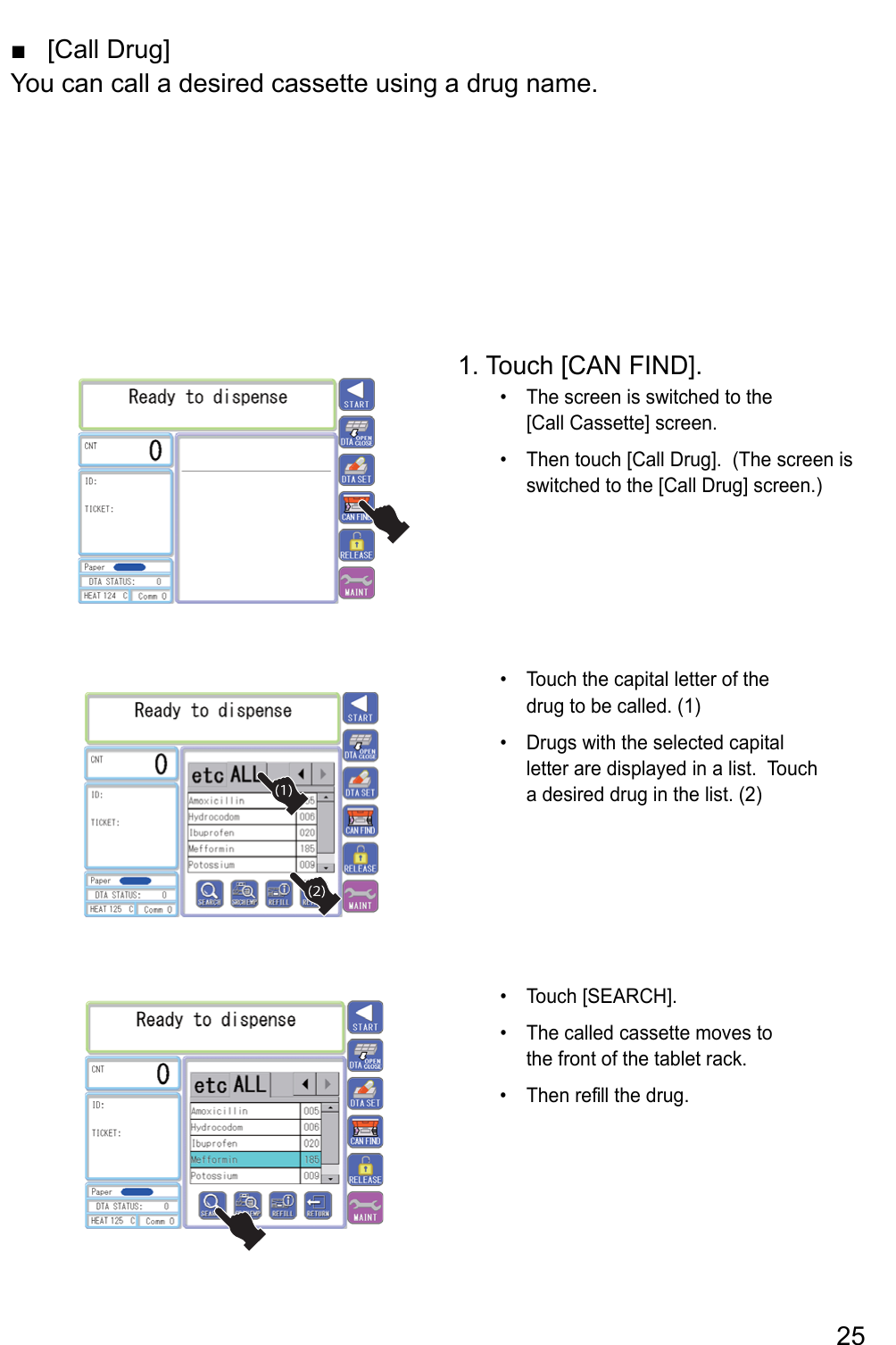 [Call Drug] ■You can call a desired cassette using a drug name.1. Touch [CAN FIND].The screen is switched to the • [Call Cassette] screen.Then touch [Call Drug].  (The screen is • switched to the [Call Drug] screen.) eht fo rettel latipac eht hcuoT • drug to be called. (1) latipac detceles eht htiw sgurD • letter are displayed in a list.  Touch a desired drug in the list. (2).]HCRAES[ hcuoT •  ot sevom ettessac dellac ehT • the front of the tablet rack.er nehT  fill the drug. • 25