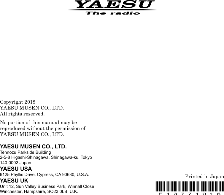 Printed in JapanCopyright 2018YAESU MUSEN CO., LTD.All rights reserved.No portion of this manual may bereproduced without the permission ofYAESU MUSEN CO., LTD.YAESU MUSEN CO., LTD.Tennozu Parkside Building2-5-8 Higashi-Shinagawa, Shinagawa-ku, Tokyo 140-0002 JapanYAESU USA6125 Phyllis Drive, Cypress, CA 90630, U.S.A.YAESU UKUnit 12, Sun Valley Business Park, Winnall CloseWinchester, Hampshire, SO23 0LB, U.K.*E13771015*E137710151707M-IS